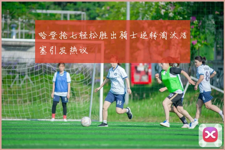 哈登抢七轻松胜出骑士逆转淘汰活塞引发热议