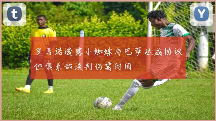 罗马诺透露小蜘蛛与巴萨达成协议但俱乐部谈判仍需时间