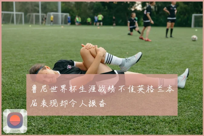 鲁尼世界杯生涯战绩不佳英格兰本届表现却令人振奋