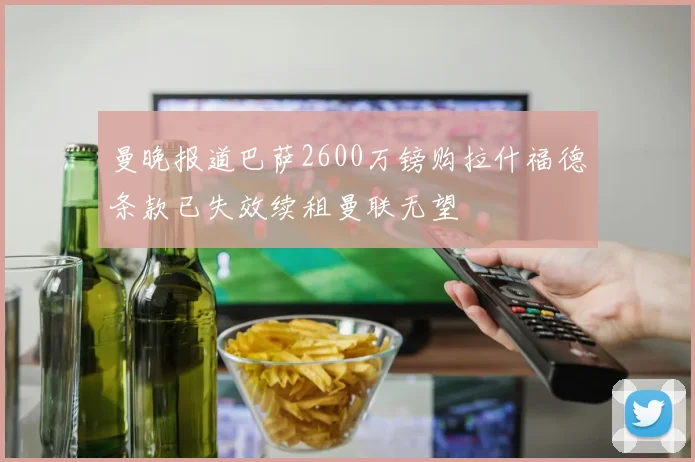 曼晚报道巴萨2600万镑购拉什福德条款已失效续租曼联无望