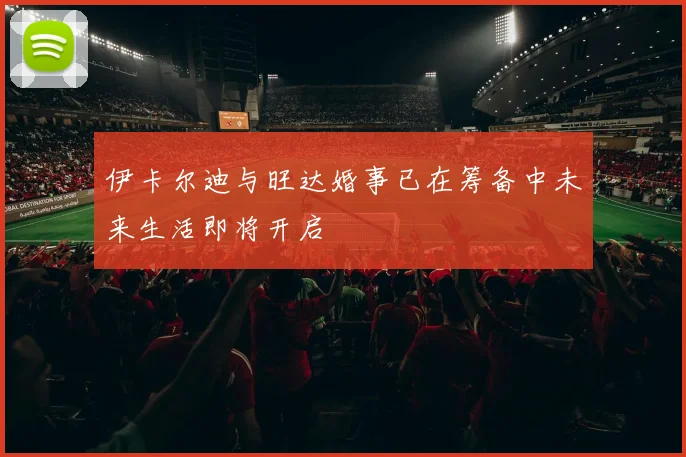 伊卡尔迪与旺达婚事已在筹备中未来生活即将开启