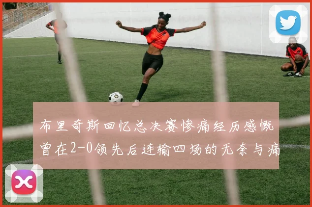 布里奇斯回忆总决赛惨痛经历感慨曾在2-0领先后连输四场的无奈与痛苦