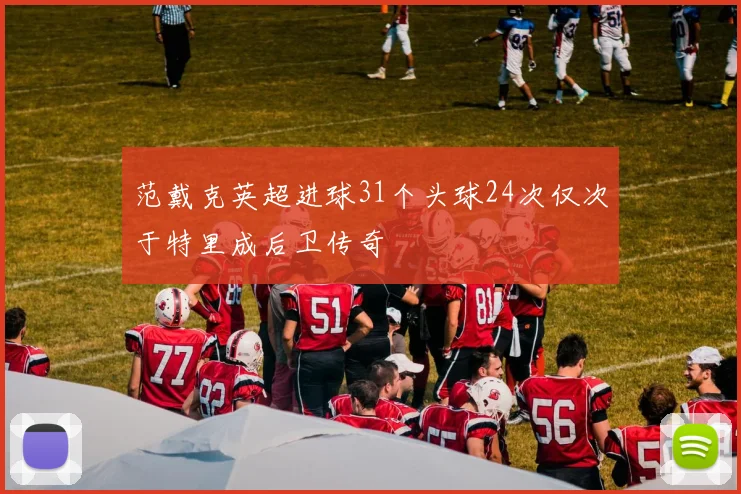 范戴克英超进球31个头球24次仅次于特里成后卫传奇