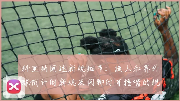 科里纳阐述新规细节：换人和界外球倒计时新规及闲聊时可捂嘴的规定