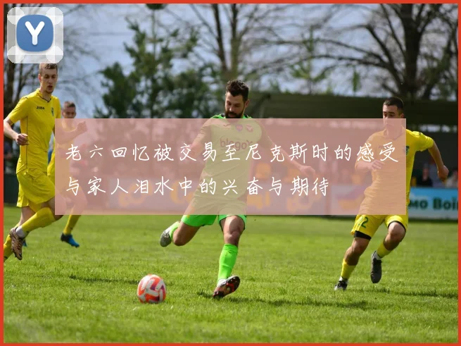 老六回忆被交易至尼克斯时的感受与家人泪水中的兴奋与期待