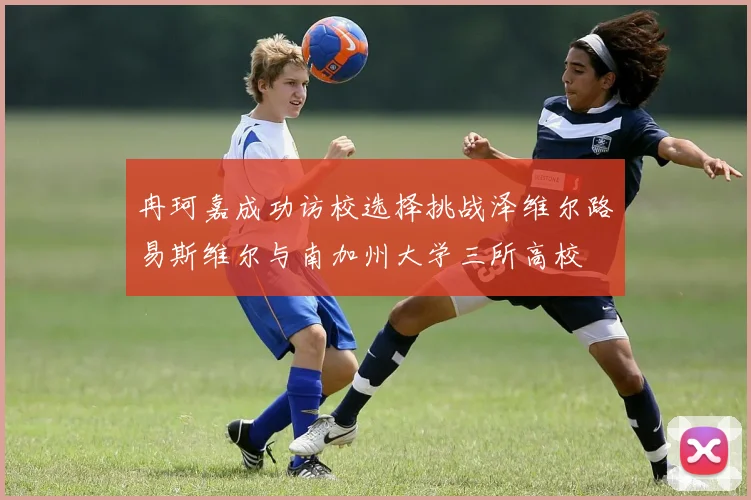 冉珂嘉成功访校选择挑战泽维尔路易斯维尔与南加州大学三所高校