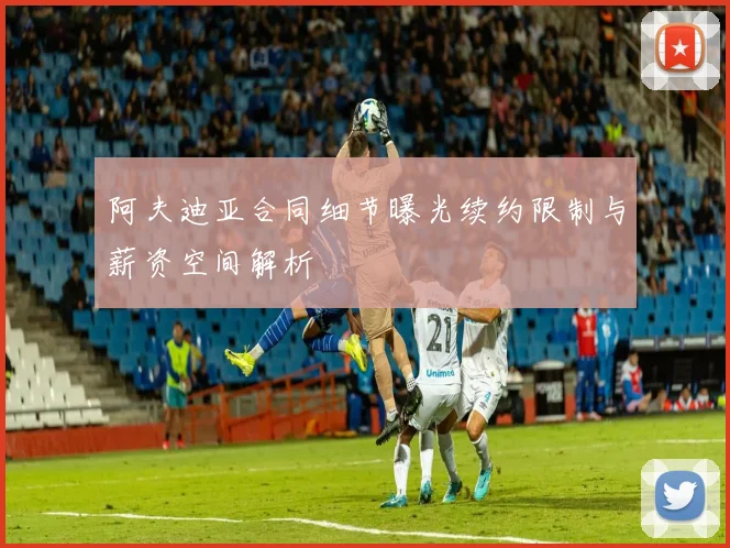 阿夫迪亚合同细节曝光续约限制与薪资空间解析