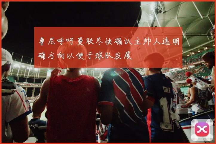 鲁尼呼吁曼联尽快确认主帅人选明确方向以便于球队发展