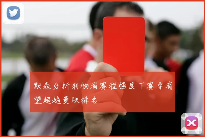 默森分析利物浦赛程强度下赛季有望超越曼联排名
