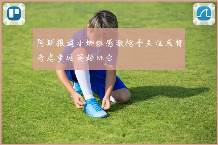 阿斯报道小蜘蛛感激枪手关注或将考虑重返英超机会
