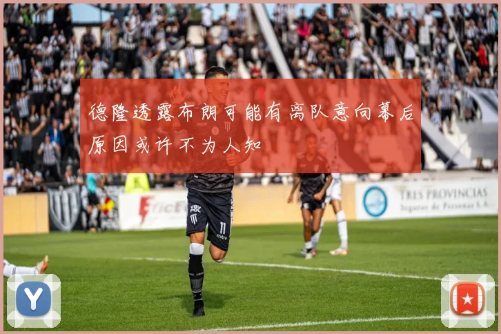 德隆透露布朗可能有离队意向幕后原因或许不为人知