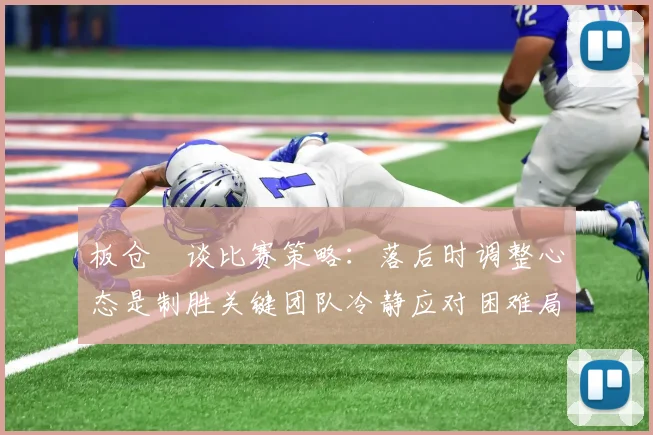 板仓滉谈比赛策略：落后时调整心态是制胜关键团队冷静应对困难局面