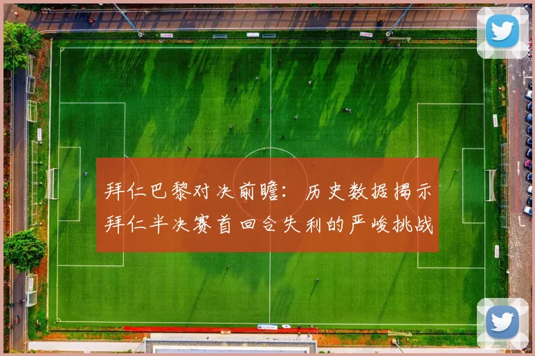 拜仁巴黎对决前瞻：历史数据揭示拜仁半决赛首回合失利的严峻挑战