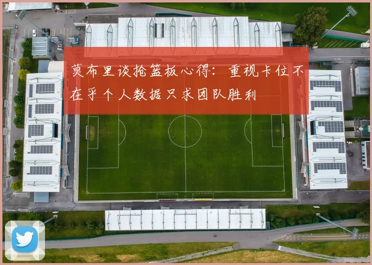 莫布里谈抢篮板心得：重视卡位不在乎个人数据只求团队胜利