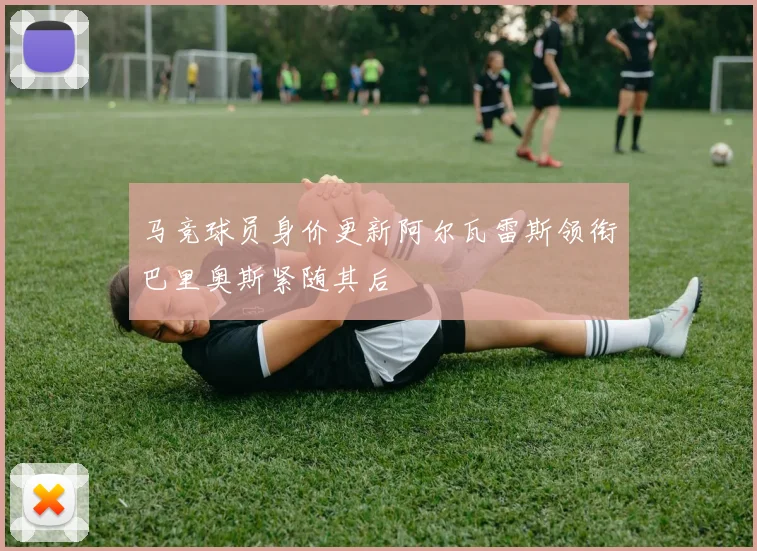 马竞球员身价更新阿尔瓦雷斯领衔巴里奥斯紧随其后