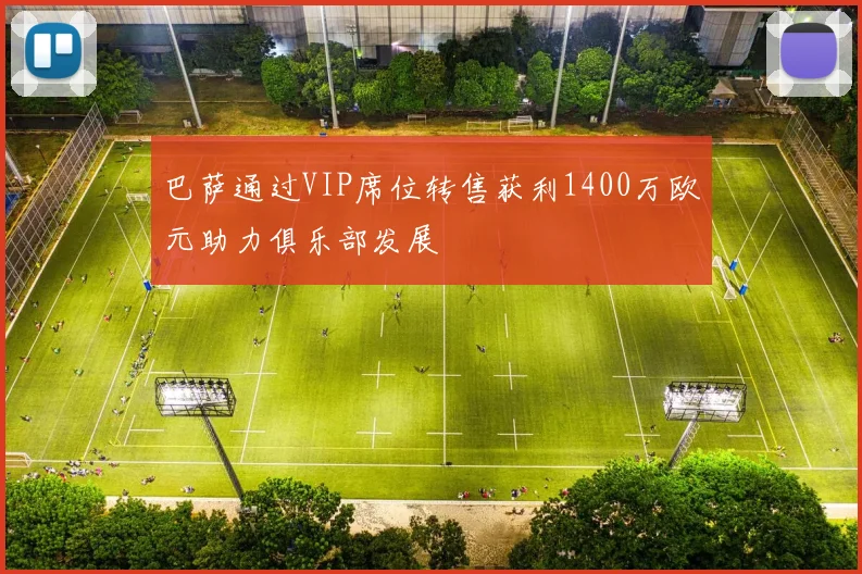 巴萨通过VIP席位转售获利1400万欧元助力俱乐部发展