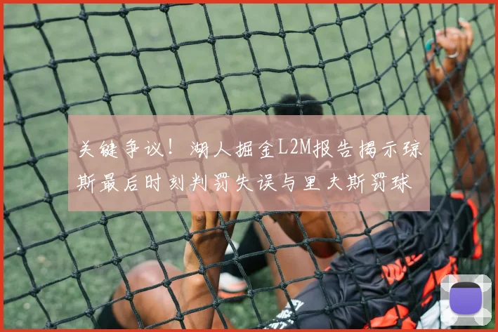 关键争议！湖人掘金L2M报告揭示琼斯最后时刻判罚失误与里夫斯罚球争议