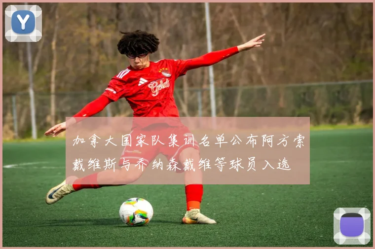 加拿大国家队集训名单公布阿方索戴维斯与乔纳森戴维等球员入选