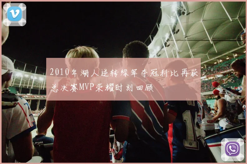 2010年湖人逆转绿军夺冠科比再获总决赛MVP荣耀时刻回顾