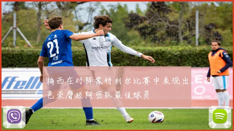 梅西在对阵蒙特利尔比赛中表现出色荣膺迈阿密队最佳球员