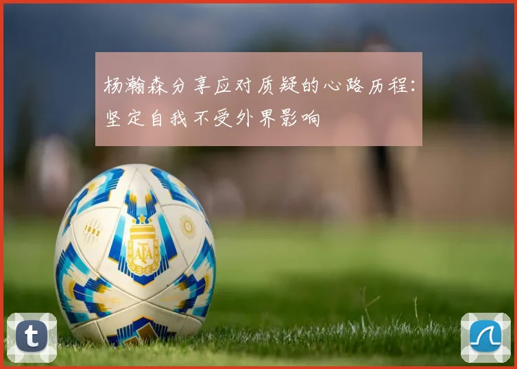 杨瀚森分享应对质疑的心路历程：坚定自我不受外界影响