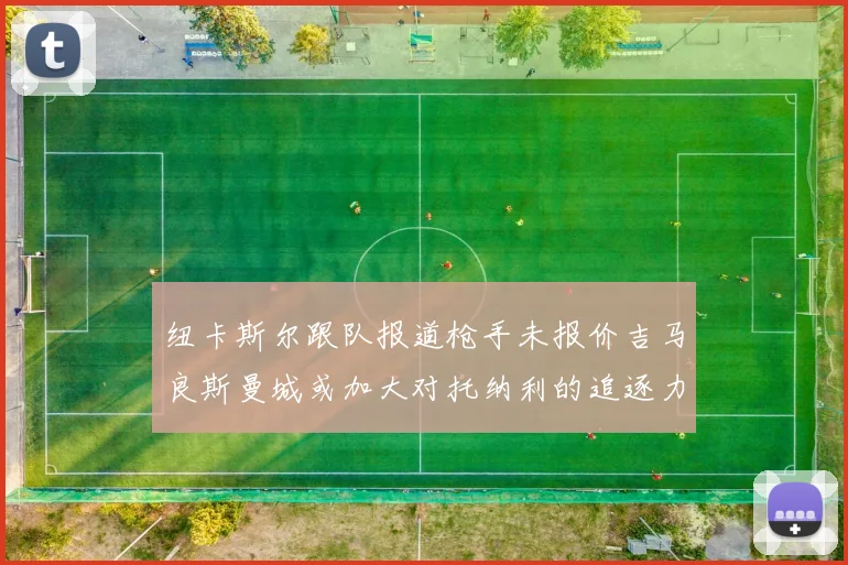 纽卡斯尔跟队报道枪手未报价吉马良斯曼城或加大对托纳利的追逐力度