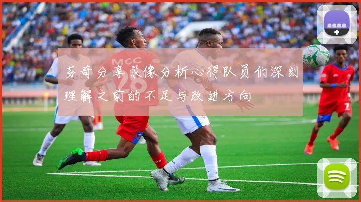 芬奇分享录像分析心得队员们深刻理解之前的不足与改进方向