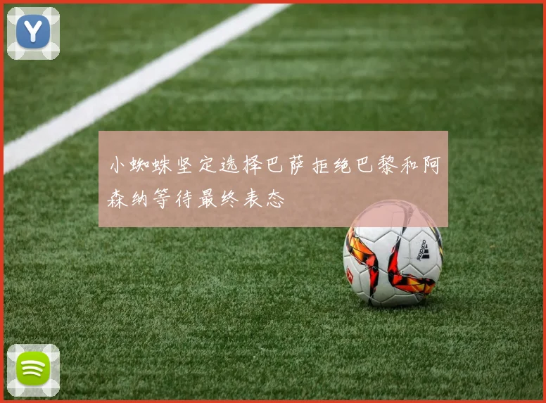 小蜘蛛坚定选择巴萨拒绝巴黎和阿森纳等待最终表态