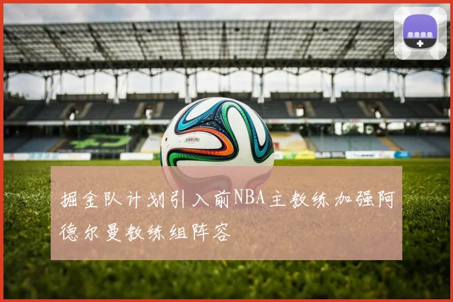 掘金队计划引入前NBA主教练加强阿德尔曼教练组阵容