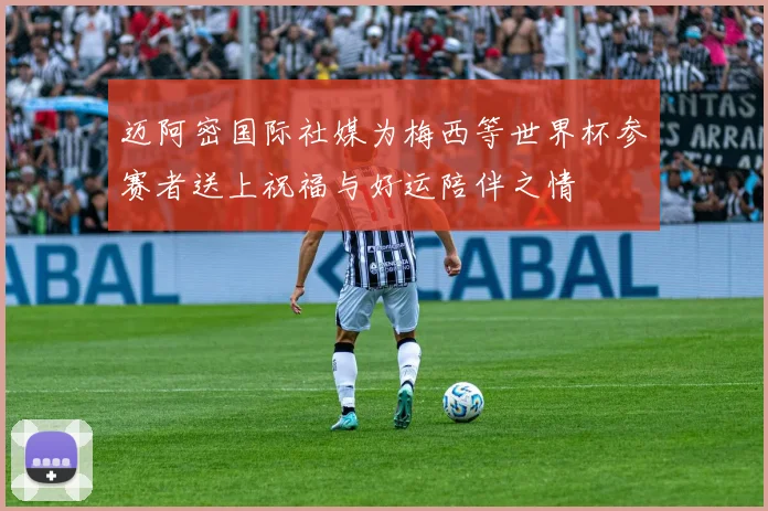 迈阿密国际社媒为梅西等世界杯参赛者送上祝福与好运陪伴之情