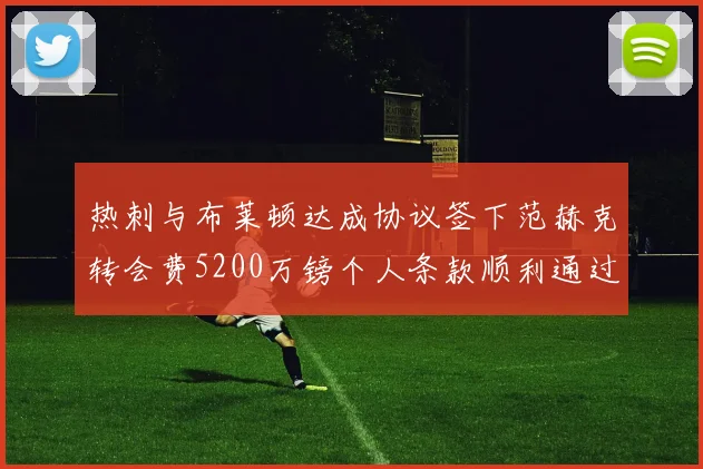 热刺与布莱顿达成协议签下范赫克转会费5200万镑个人条款顺利通过