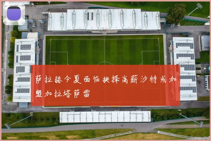 萨拉赫今夏面临抉择高薪沙特或加盟加拉塔萨雷
