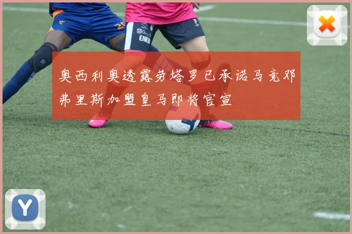 奥西利奥透露劳塔罗已承诺马竞邓弗里斯加盟皇马即将官宣