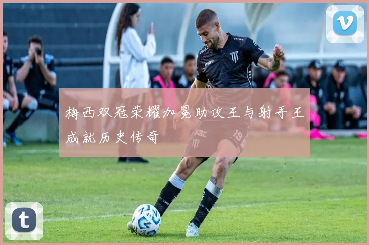 梅西双冠荣耀加冕助攻王与射手王成就历史传奇