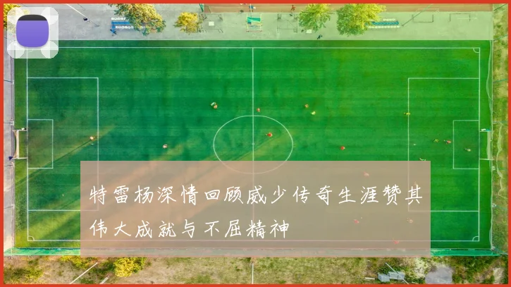 特雷杨深情回顾威少传奇生涯赞其伟大成就与不屈精神