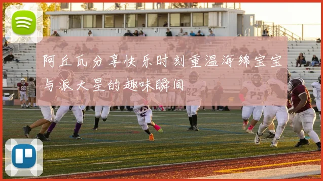 阿丘瓦分享快乐时刻重温海绵宝宝与派大星的趣味瞬间