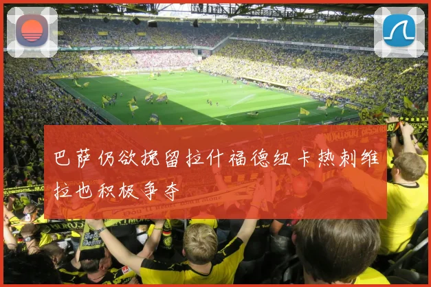 巴萨仍欲挽留拉什福德纽卡热刺维拉也积极争夺