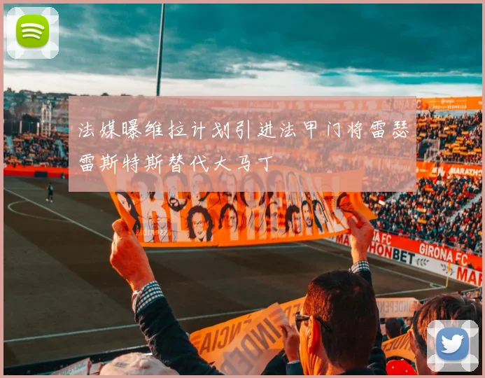 法媒曝维拉计划引进法甲门将雷瑟雷斯特斯替代大马丁