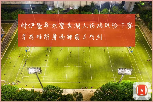 特伊隆希尔警告湖人伤病风险下赛季恐难跻身西部前五行列